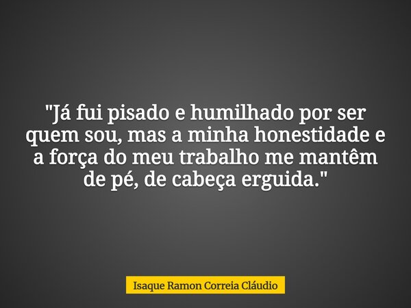 "Já fui pisado e humilhado por ser quem sou, mas a minha honestidade e a força do meu trabalho me mantêm de pé, de cabeça erguida."... Frase de Isaque Ramon Correia Cláudio.