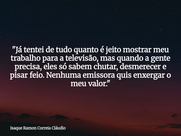 "Já tentei de tudo quanto é jeito mostrar meu trabalho para a televisão, mas quando a gente precisa, eles só sabem chutar, desmerecer e pisar feio. Nenhuma... Frase de Isaque Ramon Correia Cláudio.
