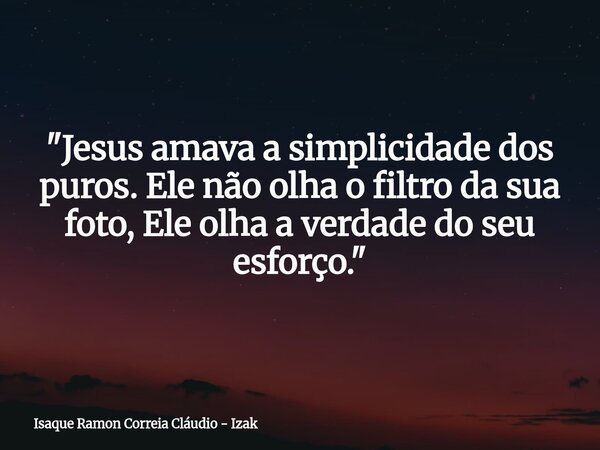 "Jesus amava a simplicidade dos puros. Ele não olha o filtro da sua foto, Ele olha a verdade do seu esforço."... Frase de Isaque Ramon Correia Cláudio - Izak.