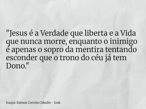 "Jesus é a Verdade que liberta e a Vida que nunca morre, enquanto o inimigo é apenas o sopro da mentira tentando esconder que o trono do céu já tem Dono.&q... Frase de Isaque Ramon Correia Cláudio - Izak.