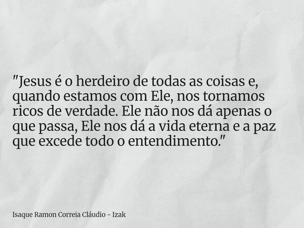 "Jesus é o herdeiro de todas as coisas e, quando estamos com Ele, nos tornamos ricos de verdade. Ele não nos dá apenas o que passa, Ele nos dá a vida etern... Frase de Isaque Ramon Correia Cláudio - Izak.