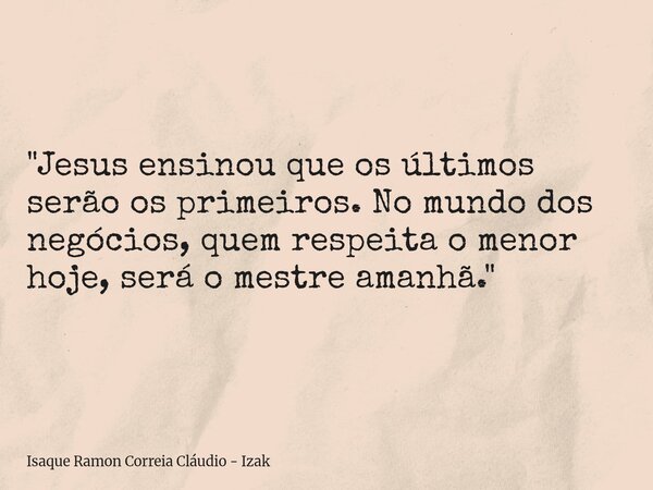 ​"Jesus ensinou que os últimos serão os primeiros. No mundo dos negócios, quem respeita o menor hoje, será o mestre amanhã."... Frase de Isaque Ramon Correia Cláudio - Izak.