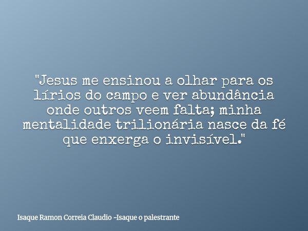 "Jesus me ensinou a olhar para os lírios do campo e ver abundância onde outros veem falta; minha mentalidade trilionária nasce da fé que enxerga o invisíve... Frase de Isaque Ramon Correia Claudio -Isaque o palestrante.