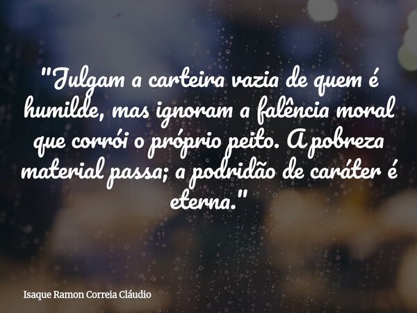 "Julgam a carteira vazia de quem é humilde, mas ignoram a falência moral que corrói o próprio peito. A pobreza material passa; a podridão de caráter é eter... Frase de Isaque Ramon Correia Cláudio.