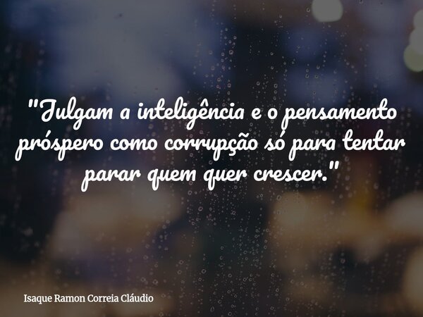 "Julgam a inteligência e o pensamento próspero como corrupção só para tentar parar quem quer crescer."... Frase de Isaque Ramon Correia Cláudio.