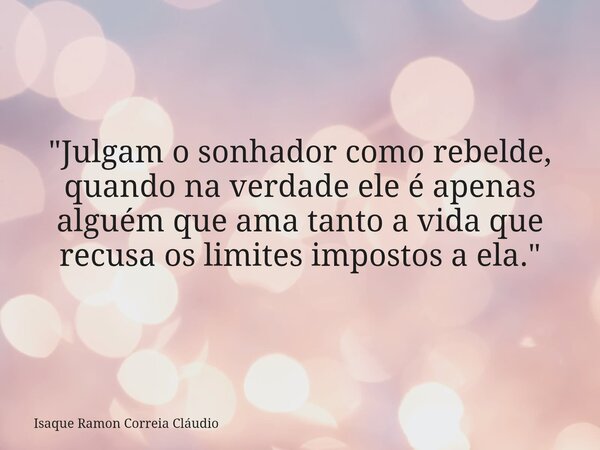 "Julgam o sonhador como rebelde, quando na verdade ele é apenas alguém que ama tanto a vida que recusa os limites impostos a ela."... Frase de Isaque Ramon Correia Cláudio.