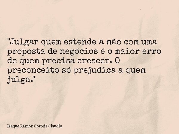 "Julgar quem estende a mão com uma proposta de negócios é o maior erro de quem precisa crescer. O preconceito só prejudica a quem julga."... Frase de Isaque Ramon Correia Cláudio.