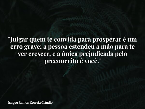 "Julgar quem te convida para prosperar é um erro grave; a pessoa estendeu a mão para te ver crescer, e a única prejudicada pelo preconceito é você."... Frase de Isaque Ramon Correia Cláudio.