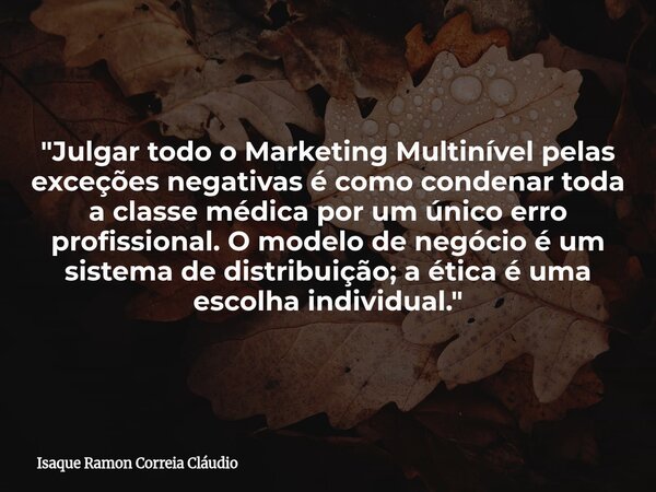 "Julgar todo o Marketing Multinível pelas exceções negativas é como condenar toda a classe médica por um único erro profissional. O modelo de negócio é um ... Frase de Isaque Ramon Correia Cláudio.