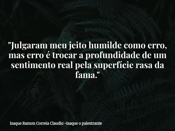 "Julgaram meu jeito humilde como erro, mas erro é trocar a profundidade de um sentimento real pela superfície rasa da fama."... Frase de Isaque Ramon Correia Claudio -Isaque o palestrante.
