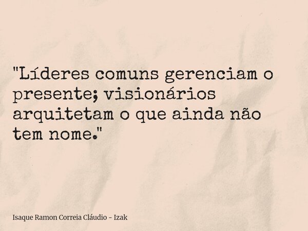 "Líderes comuns gerenciam o presente; visionários arquitetam o que ainda não tem nome."... Frase de Isaque Ramon Correia Cláudio - Izak.