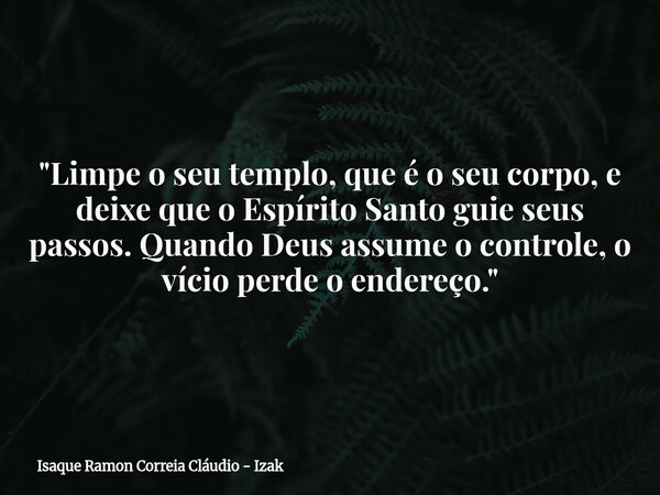 "Limpe o seu templo, que é o seu corpo, e deixe que o Espírito Santo guie seus passos. Quando Deus assume o controle, o vício perde o endereço."... Frase de Isaque Ramon Correia Cláudio - Izak.