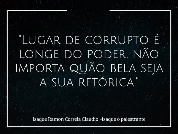 "Lugar de corrupto é longe do poder, não importa quão bela seja a sua retórica."... Frase de Isaque Ramon Correia Claudio -Isaque o palestrante.
