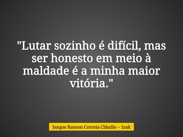 "Lutar sozinho é difícil, mas ser honesto em meio à maldade é a minha maior vitória."... Frase de Isaque Ramon Correia Cláudio - Izak.