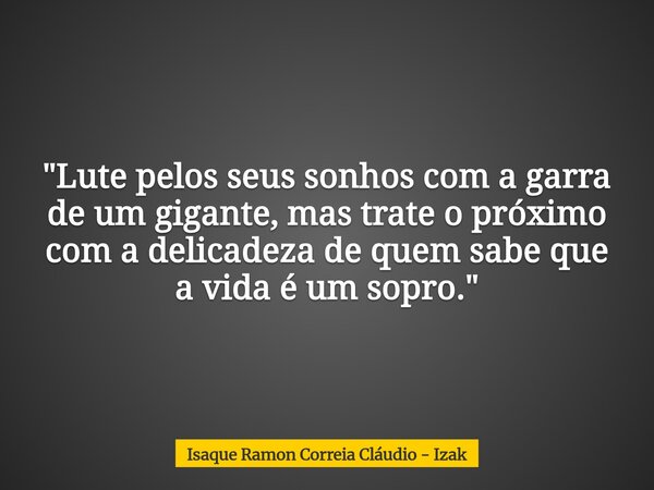 "Lute pelos seus sonhos com a garra de um gigante, mas trate o próximo com a delicadeza de quem sabe que a vida é um sopro."... Frase de Isaque Ramon Correia Cláudio - Izak.
