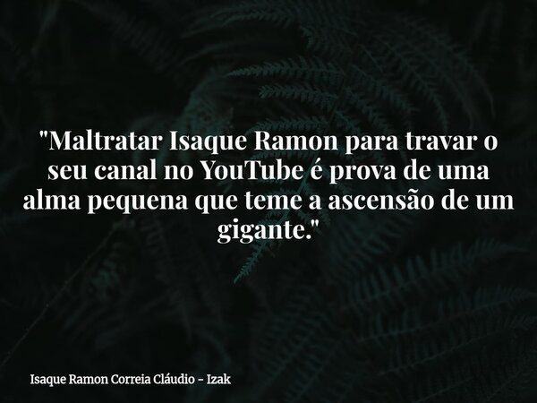 "Maltratar Isaque Ramon para travar o seu canal no YouTube é prova de uma alma pequena que teme a ascensão de um gigante."... Frase de Isaque Ramon Correia Cláudio - Izak.