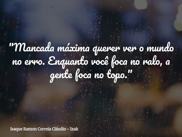 "Mancada máxima querer ver o mundo no erro. Enquanto você foca no ralo, a gente foca no topo."... Frase de Isaque Ramon Correia Cláudio - Izak.
