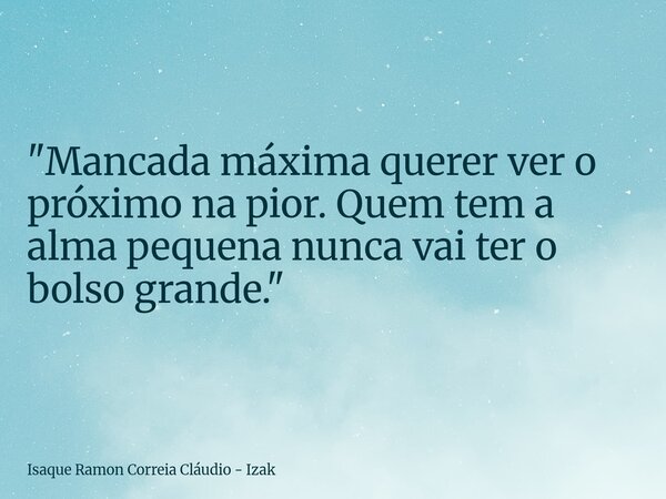 "Mancada máxima querer ver o próximo na pior. Quem tem a alma pequena nunca vai ter o bolso grande."... Frase de Isaque Ramon Correia Cláudio - Izak.