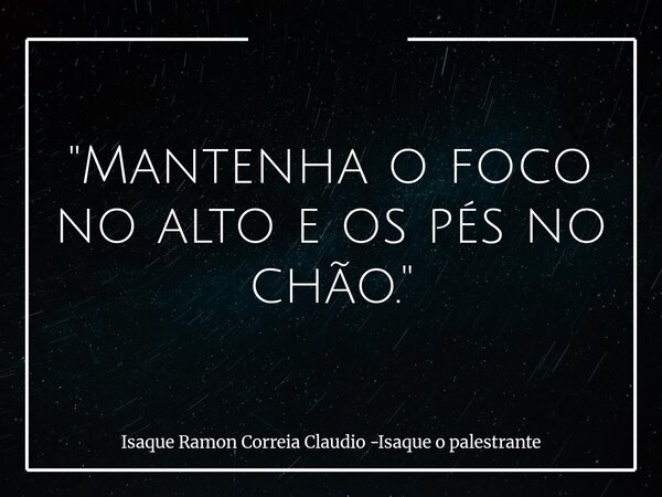 "Mantenha o foco no alto e os pés no chão."... Frase de Isaque Ramon Correia Claudio -Isaque o palestrante.