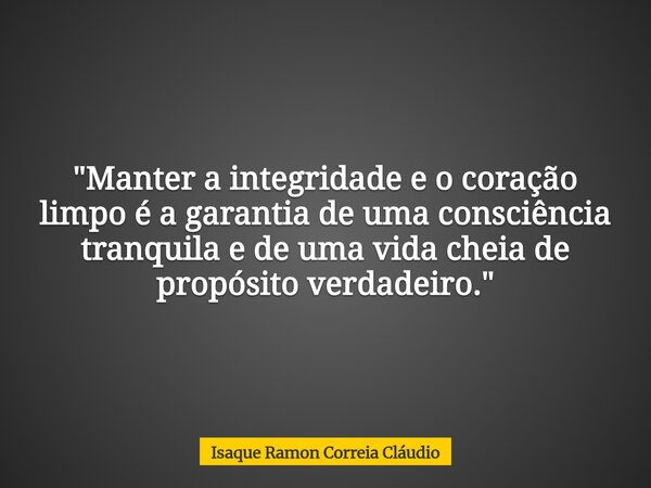 "Manter a integridade e o coração limpo é a garantia de uma consciência tranquila e de uma vida cheia de propósito verdadeiro."... Frase de Isaque Ramon Correia Cláudio.