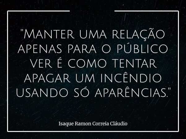 "Manter uma relação apenas para o público ver é como tentar apagar um incêndio usando só aparências."... Frase de Isaque Ramon Correia Cláudio.