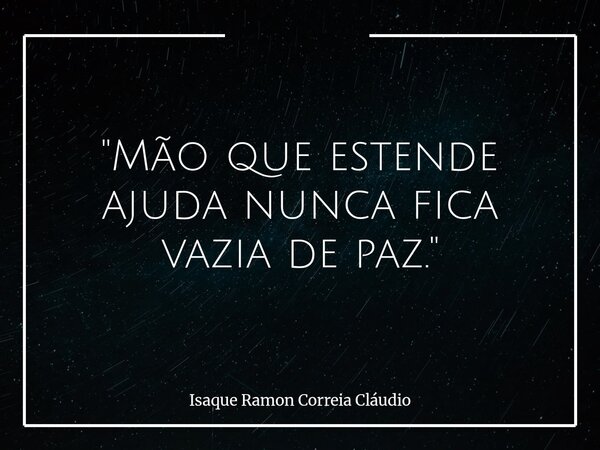 "Mão que estende ajuda nunca fica vazia de paz."... Frase de Isaque Ramon Correia Cláudio.