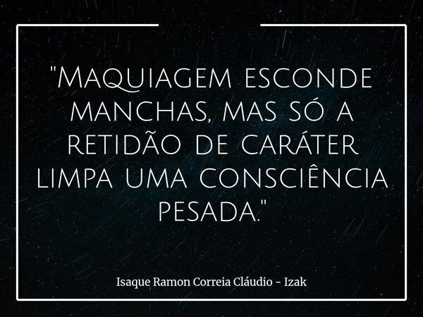 "Maquiagem esconde manchas, mas só a retidão de caráter limpa uma consciência pesada."... Frase de Isaque Ramon Correia Cláudio - Izak.