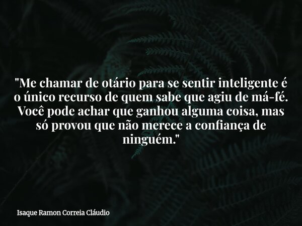 "Me chamar de otário para se sentir inteligente é o único recurso de quem sabe que agiu de má-fé. Você pode achar que ganhou alguma coisa, mas só provou qu... Frase de Isaque Ramon Correia Cláudio.