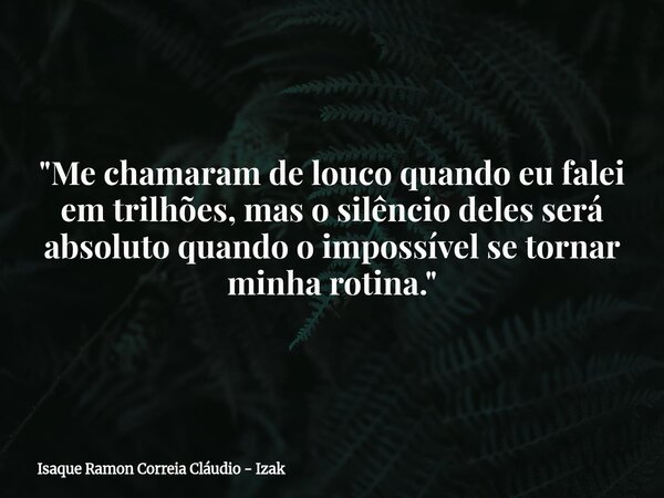 "Me chamaram de louco quando eu falei em trilhões, mas o silêncio deles será absoluto quando o impossível se tornar minha rotina."... Frase de Isaque Ramon Correia Cláudio - Izak.