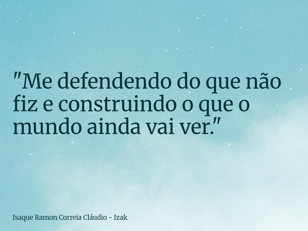 "Me defendendo do que não fiz e construindo o que o mundo ainda vai ver."... Frase de Isaque Ramon Correia Cláudio - Izak.