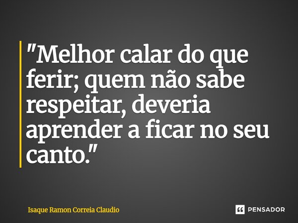 ⁠"Melhor calar do que ferir; quem não sabe respeitar, deveria aprender a ficar no seu canto."... Frase de Isaque Ramon Correia Claudio.