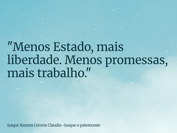 "Menos Estado, mais liberdade. Menos promessas, mais trabalho."... Frase de Isaque Ramon Correia Claudio -Isaque o palestrante.