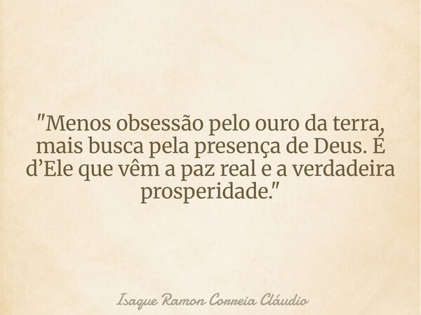 "Menos obsessão pelo ouro da terra, mais busca pela presença de Deus. É d’Ele que vêm a paz real e a verdadeira prosperidade."... Frase de Isaque Ramon Correia Cláudio.
