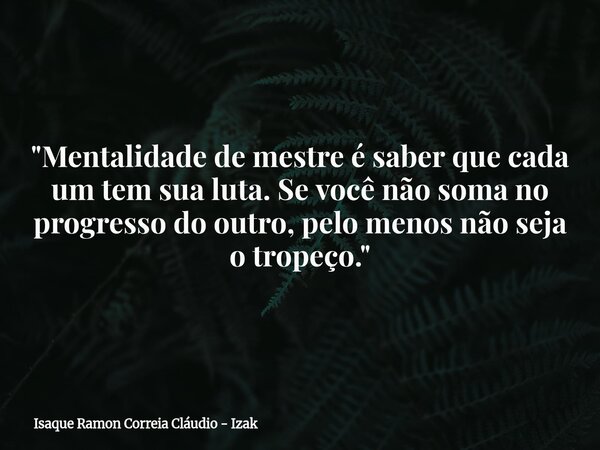 "Mentalidade de mestre é saber que cada um tem sua luta. Se você não soma no progresso do outro, pelo menos não seja o tropeço."... Frase de Isaque Ramon Correia Cláudio - Izak.