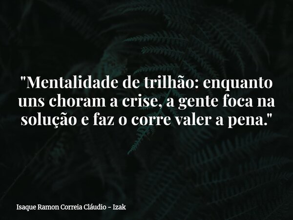 "Mentalidade de trilhão: enquanto uns choram a crise, a gente foca na solução e faz o corre valer a pena."... Frase de Isaque Ramon Correia Cláudio - Izak.