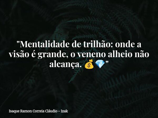 "Mentalidade de trilhão: onde a visão é grande, o veneno alheio não alcança. 💰💎"... Frase de Isaque Ramon Correia Cláudio - Izak.