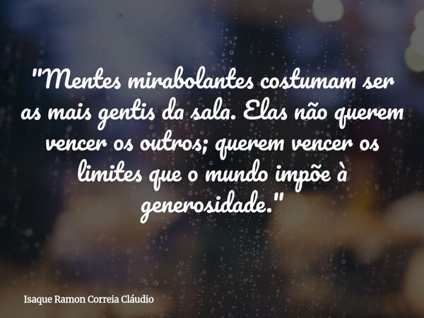 "Mentes mirabolantes costumam ser as mais gentis da sala. Elas não querem vencer os outros; querem vencer os limites que o mundo impõe à generosidade.&quot... Frase de Isaque Ramon Correia Cláudio.