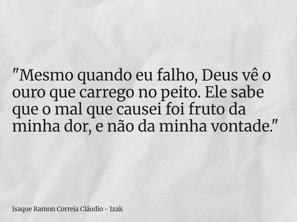 "Mesmo quando eu falho, Deus vê o ouro que carrego no peito. Ele sabe que o mal que causei foi fruto da minha dor, e não da minha vontade."... Frase de Isaque Ramon Correia Cláudio - Izak.