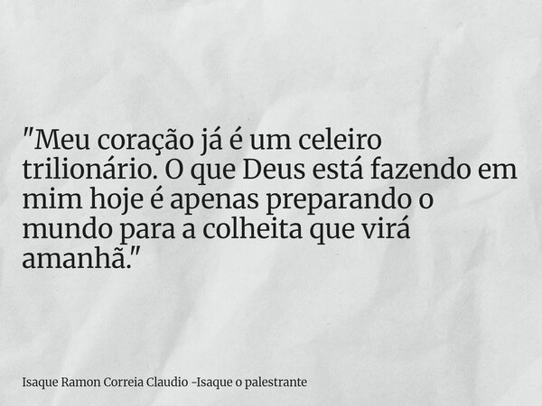 "Meu coração já é um celeiro trilionário. O que Deus está fazendo em mim hoje é apenas preparando o mundo para a colheita que virá amanhã."... Frase de Isaque Ramon Correia Claudio -Isaque o palestrante.