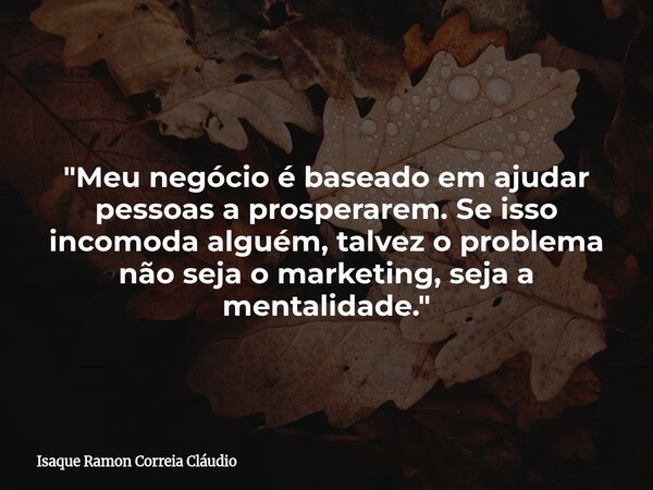 "Meu negócio é baseado em ajudar pessoas a prosperarem. Se isso incomoda alguém, talvez o problema não seja o marketing, seja a mentalidade."... Frase de Isaque Ramon Correia Cláudio.