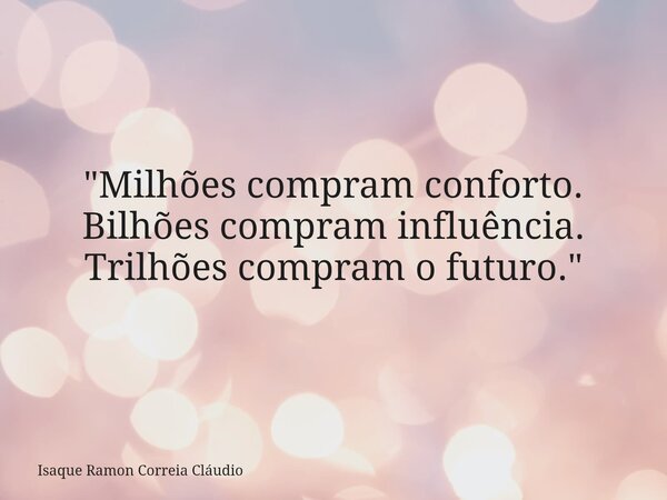 "Milhões compram conforto. Bilhões compram influência. Trilhões compram o futuro."... Frase de Isaque Ramon Correia Cláudio.