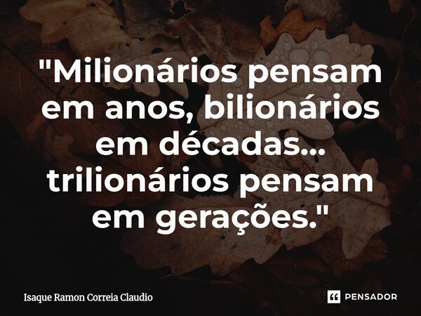 ⁠"Milionários pensam em anos, bilionários em décadas… trilionários pensam em gerações."... Frase de Isaque Ramon Correia Claudio.