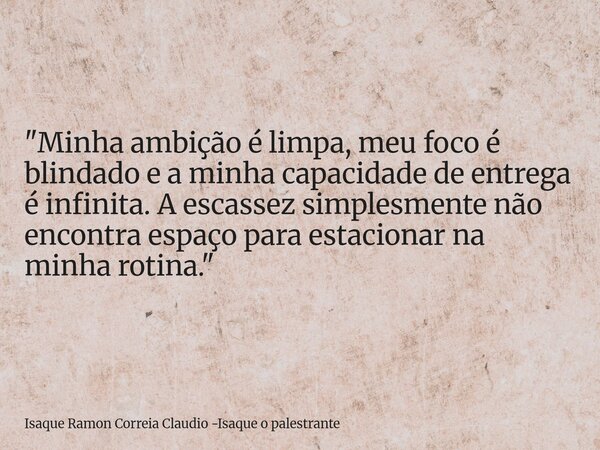 "Minha ambição é limpa, meu foco é blindado e a minha capacidade de entrega é infinita. A escassez simplesmente não encontra espaço para estacionar na minh... Frase de Isaque Ramon Correia Claudio -Isaque o palestrante.