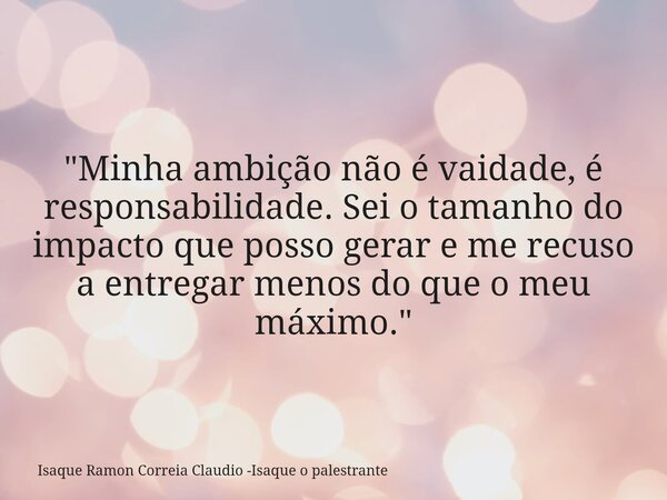 "Minha ambição não é vaidade, é responsabilidade. Sei o tamanho do impacto que posso gerar e me recuso a entregar menos do que o meu máximo."... Frase de Isaque Ramon Correia Claudio -Isaque o palestrante.