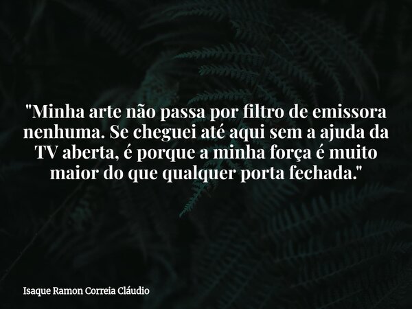 "Minha arte não passa por filtro de emissora nenhuma. Se cheguei até aqui sem a ajuda da TV aberta, é porque a minha força é muito maior do que qualquer po... Frase de Isaque Ramon Correia Cláudio.