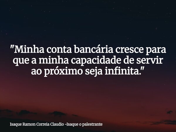 "Minha conta bancária cresce para que a minha capacidade de servir ao próximo seja infinita."... Frase de Isaque Ramon Correia Claudio -Isaque o palestrante.