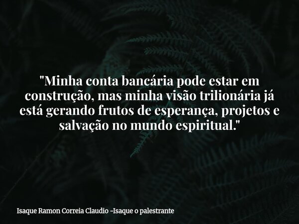 "Minha conta bancária pode estar em construção, mas minha visão trilionária já está gerando frutos de esperança, projetos e salvação no mundo espiritual.&q... Frase de Isaque Ramon Correia Claudio -Isaque o palestrante.