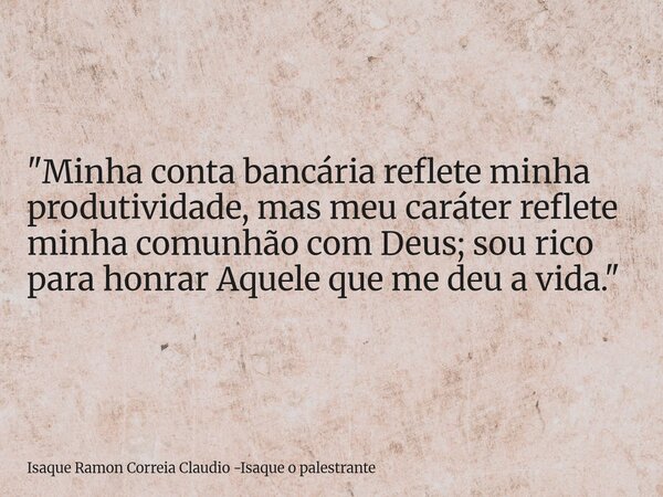 "Minha conta bancária reflete minha produtividade, mas meu caráter reflete minha comunhão com Deus; sou rico para honrar Aquele que me deu a vida."... Frase de Isaque Ramon Correia Claudio -Isaque o palestrante.