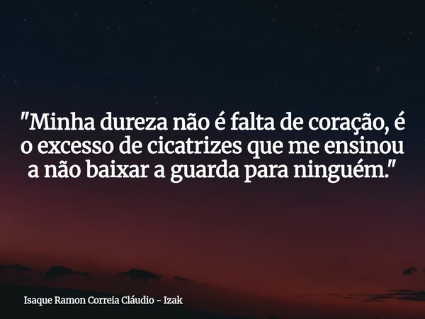 "Minha dureza não é falta de coração, é o excesso de cicatrizes que me ensinou a não baixar a guarda para ninguém."... Frase de Isaque Ramon Correia Cláudio - Izak.