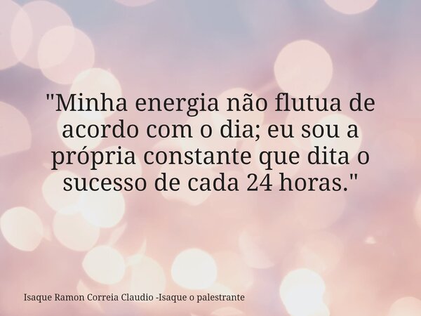 "Minha energia não flutua de acordo com o dia; eu sou a própria constante que dita o sucesso de cada 24 horas."... Frase de Isaque Ramon Correia Claudio -Isaque o palestrante.